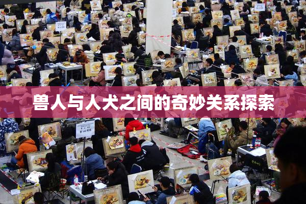 兽人与人犬之间的奇妙关系探索