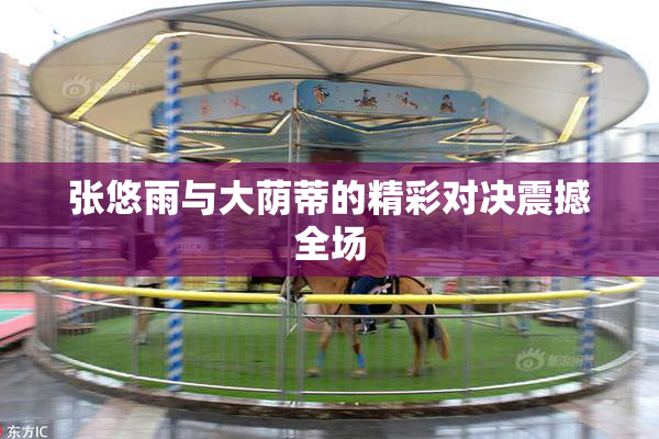 张悠雨与大荫蒂的精彩对决震撼全场