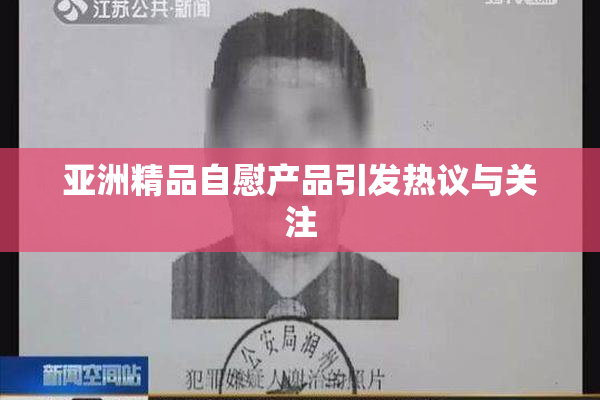 亚洲精品自慰产品引发热议与关注