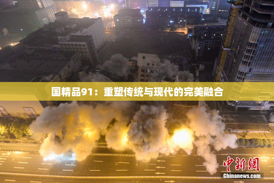 国精品91：重塑传统与现代的完美融合