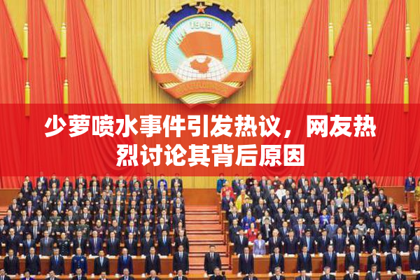 少萝喷水事件引发热议，网友热烈讨论其背后原因