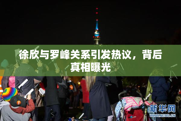 徐欣与罗峰关系引发热议，背后真相曝光