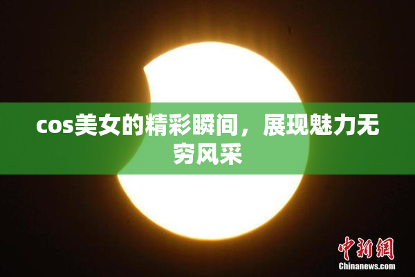 cos美女的精彩瞬间，展现魅力无穷风采