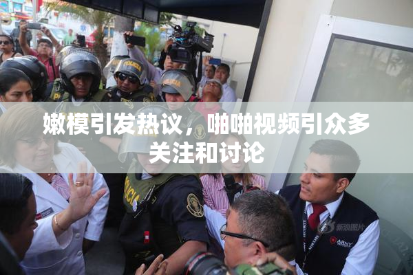 嫩模引发热议，啪啪视频引众多关注和讨论