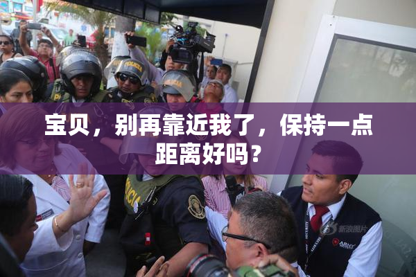 宝贝，别再靠近我了，保持一点距离好吗？