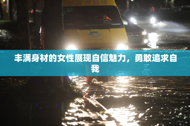 丰满身材的女性展现自信魅力，勇敢追求自我