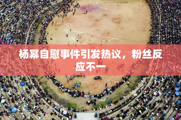 杨幂自慰事件引发热议，粉丝反应不一