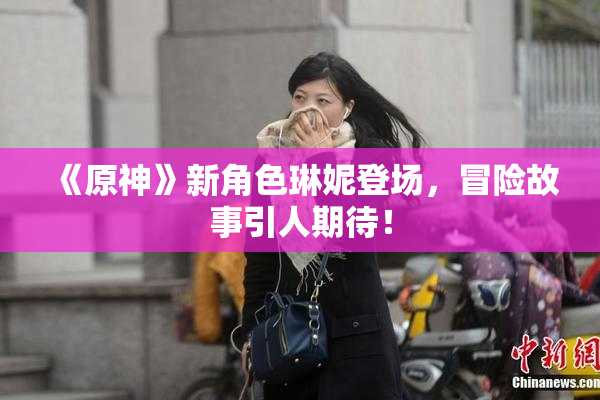 《原神》新角色琳妮登场，冒险故事引人期待！