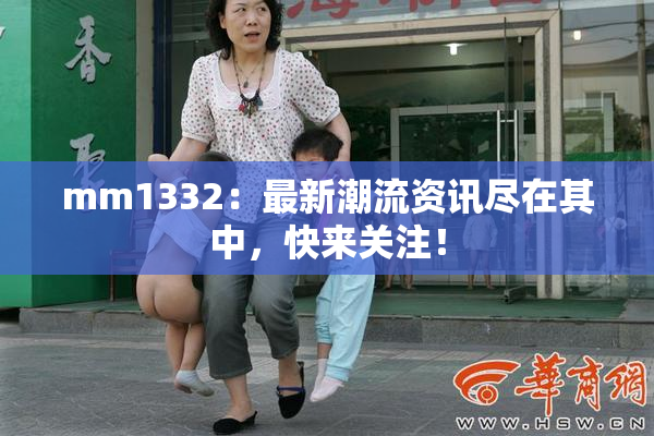 mm1332：最新潮流资讯尽在其中，快来关注！