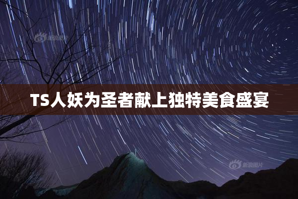 TS人妖为圣者献上独特美食盛宴