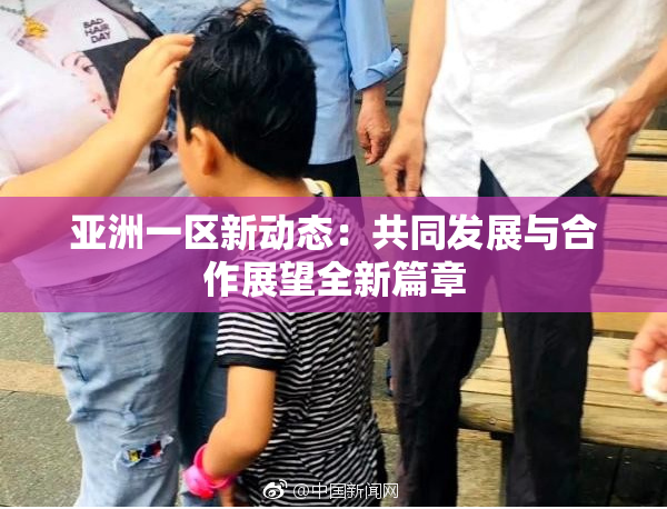 亚洲一区新动态：共同发展与合作展望全新篇章