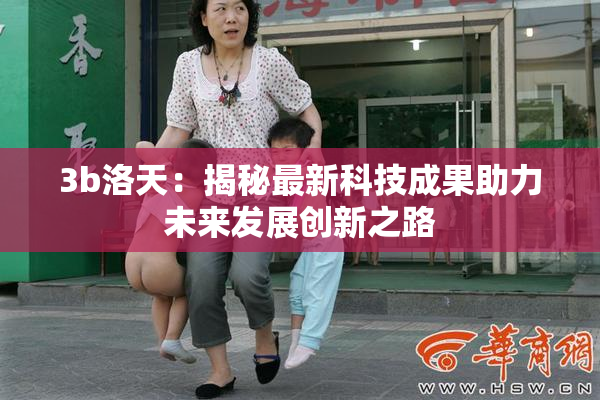3b洛天：揭秘最新科技成果助力未来发展创新之路