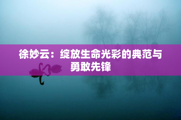 徐妙云：绽放生命光彩的典范与勇敢先锋