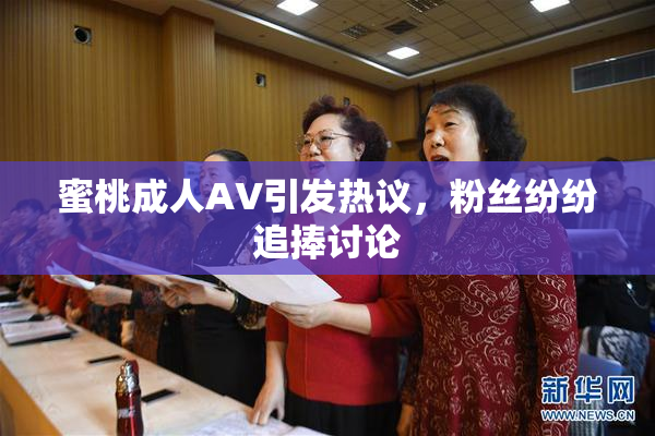 蜜桃成人AV引发热议，粉丝纷纷追捧讨论