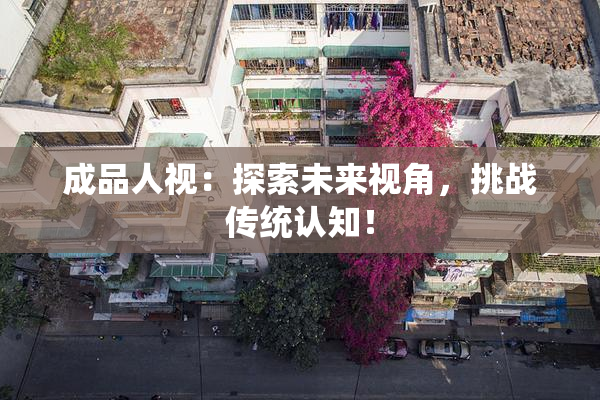 成品人视：探索未来视角，挑战传统认知！