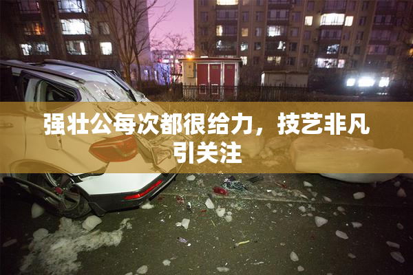 强壮公每次都很给力，技艺非凡引关注