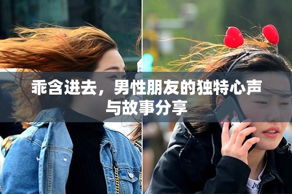 乖含进去，男性朋友的独特心声与故事分享