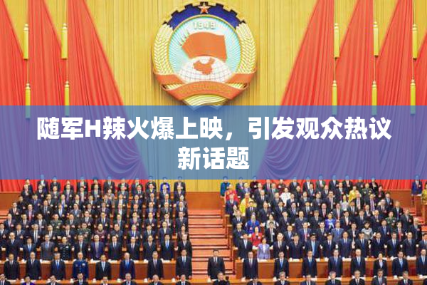 随军H辣火爆上映，引发观众热议新话题