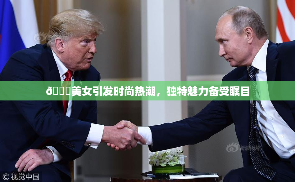🔞美女引发时尚热潮，独特魅力备受瞩目
