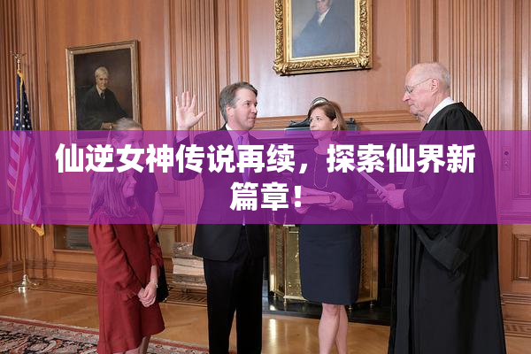 仙逆女神传说再续，探索仙界新篇章！