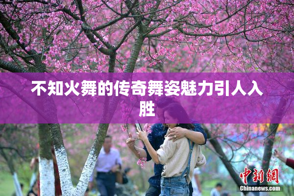 不知火舞的传奇舞姿魅力引人入胜