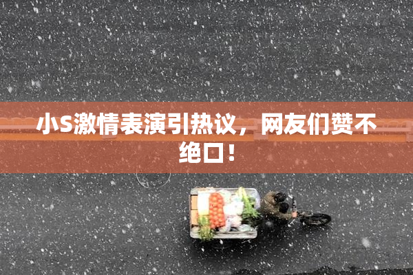 小S激情表演引热议，网友们赞不绝口！