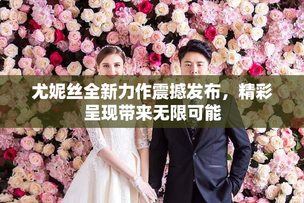 尤妮丝全新力作震撼发布，精彩呈现带来无限可能