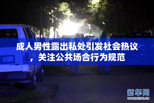 成人男性露出私处引发社会热议，关注公共场合行为规范