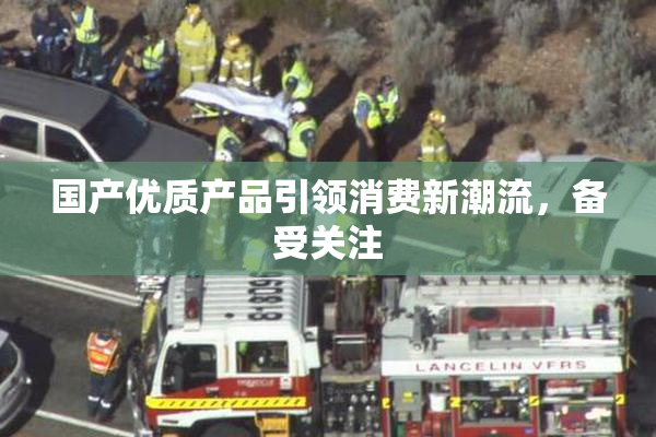 国产优质产品引领消费新潮流，备受关注