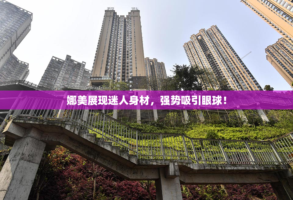 娜美展现迷人身材，强势吸引眼球！