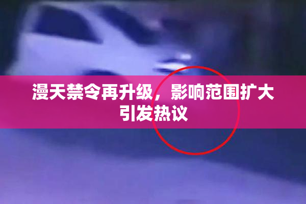 漫天禁令再升级，影响范围扩大引发热议