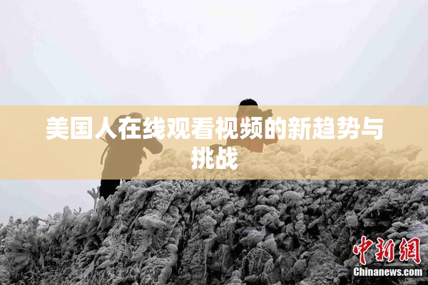 美国人在线观看视频的新趋势与挑战