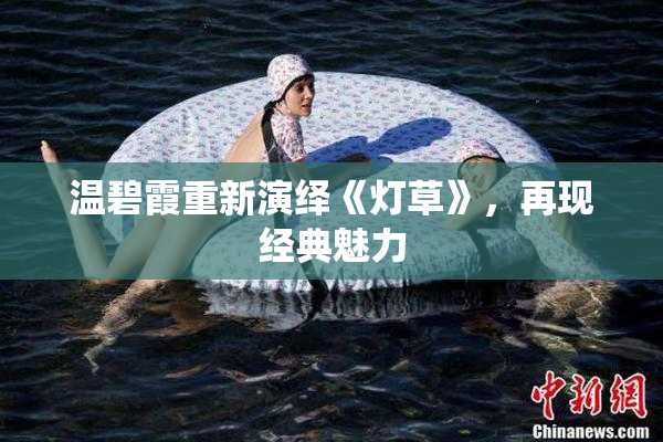 温碧霞重新演绎《灯草》，再现经典魅力