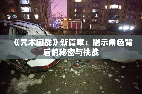 《咒术回战》新篇章：揭示角色背后的秘密与挑战