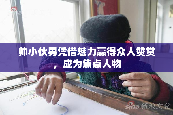 帅小伙男凭借魅力赢得众人赞赏，成为焦点人物