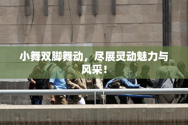 小舞双脚舞动，尽展灵动魅力与风采！