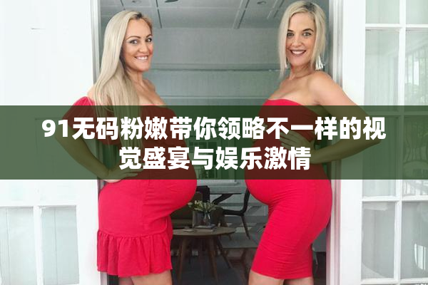 91无码粉嫩带你领略不一样的视觉盛宴与娱乐激情