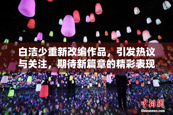 白洁少重新改编作品，引发热议与关注，期待新篇章的精彩表现。