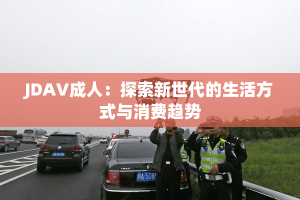 JDAV成人：探索新世代的生活方式与消费趋势