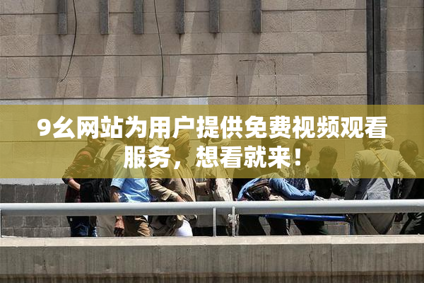 9幺网站为用户提供免费视频观看服务，想看就来！