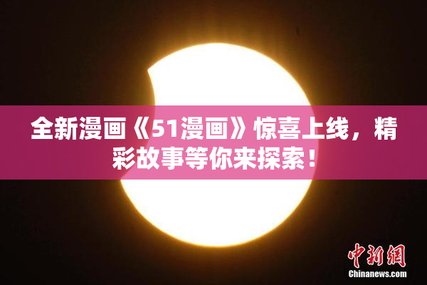 全新漫画《51漫画》惊喜上线，精彩故事等你来探索！