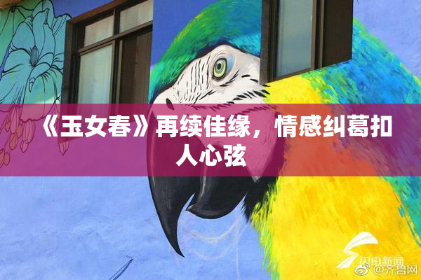 《玉女春》再续佳缘，情感纠葛扣人心弦