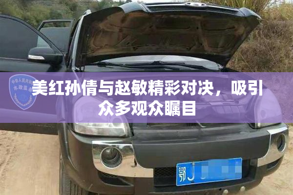 美红孙倩与赵敏精彩对决，吸引众多观众瞩目