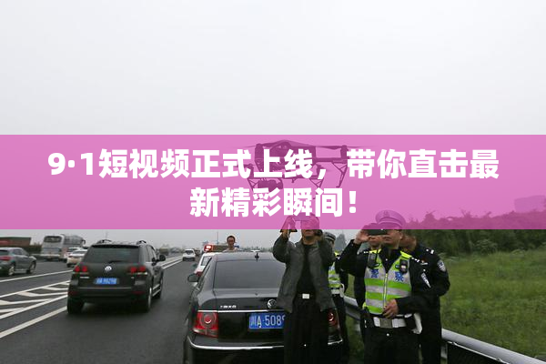 9·1短视频正式上线，带你直击最新精彩瞬间！