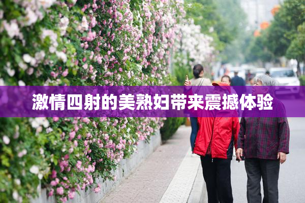 激情四射的美熟妇带来震撼体验
