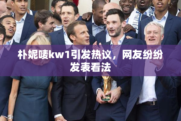 朴妮唛kw1引发热议，网友纷纷发表看法