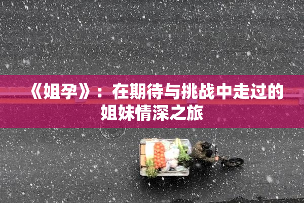 《姐孕》：在期待与挑战中走过的姐妹情深之旅
