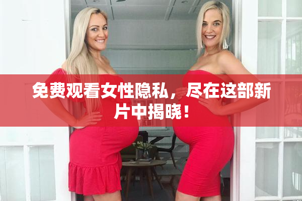 免费观看女性隐私，尽在这部新片中揭晓！
