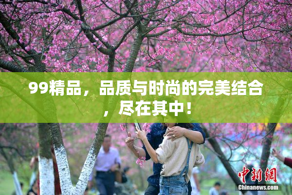 99精品，品质与时尚的完美结合，尽在其中！
