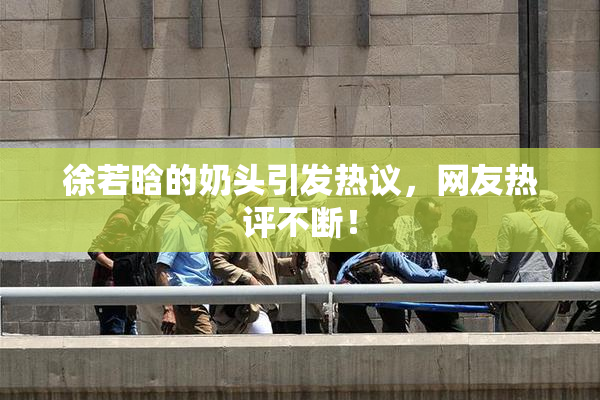 徐若晗的奶头引发热议，网友热评不断！